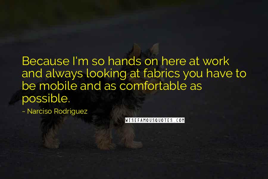 Narciso Rodriguez Quotes: Because I'm so hands on here at work and always looking at fabrics you have to be mobile and as comfortable as possible.