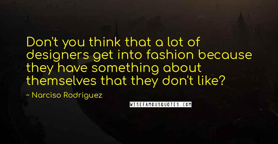 Narciso Rodriguez Quotes: Don't you think that a lot of designers get into fashion because they have something about themselves that they don't like?