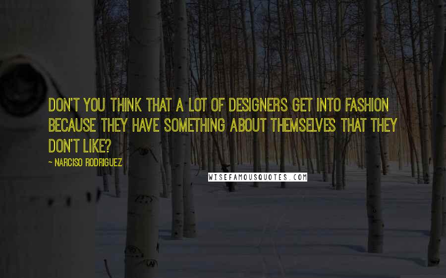 Narciso Rodriguez Quotes: Don't you think that a lot of designers get into fashion because they have something about themselves that they don't like?