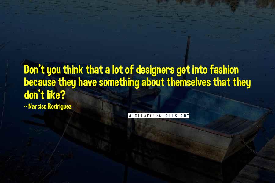 Narciso Rodriguez Quotes: Don't you think that a lot of designers get into fashion because they have something about themselves that they don't like?