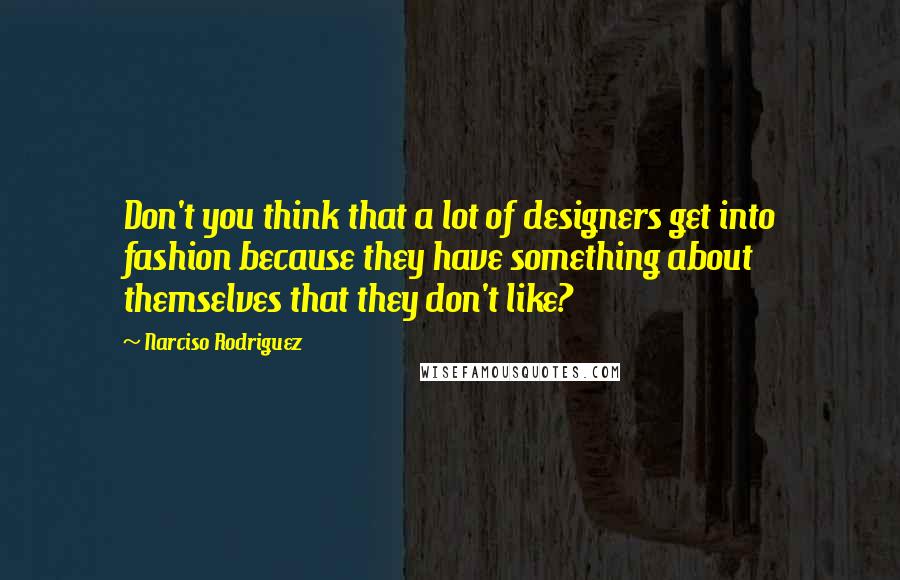 Narciso Rodriguez Quotes: Don't you think that a lot of designers get into fashion because they have something about themselves that they don't like?