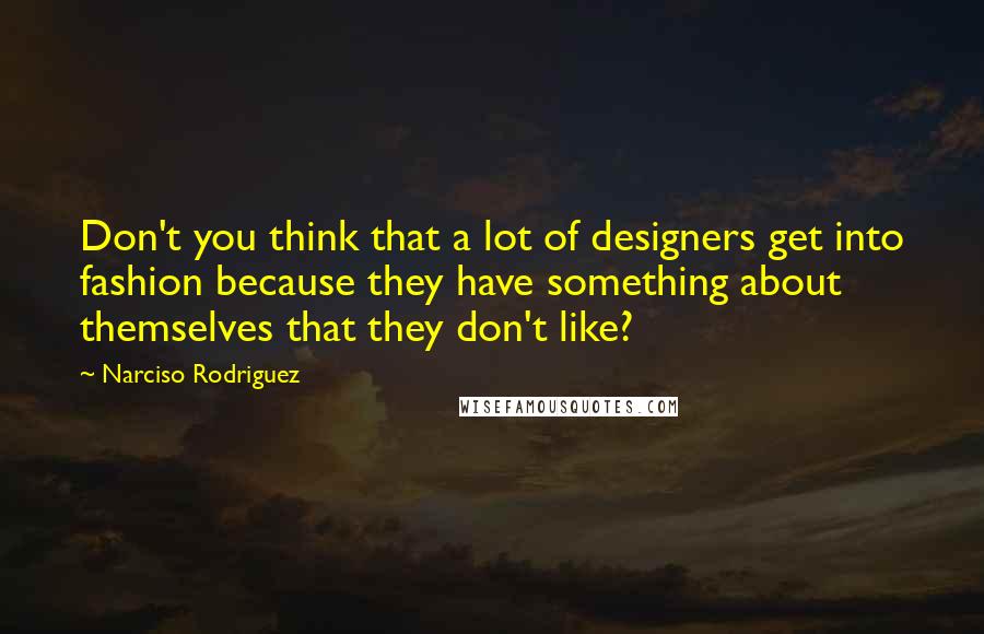 Narciso Rodriguez Quotes: Don't you think that a lot of designers get into fashion because they have something about themselves that they don't like?
