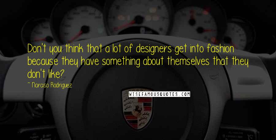 Narciso Rodriguez Quotes: Don't you think that a lot of designers get into fashion because they have something about themselves that they don't like?