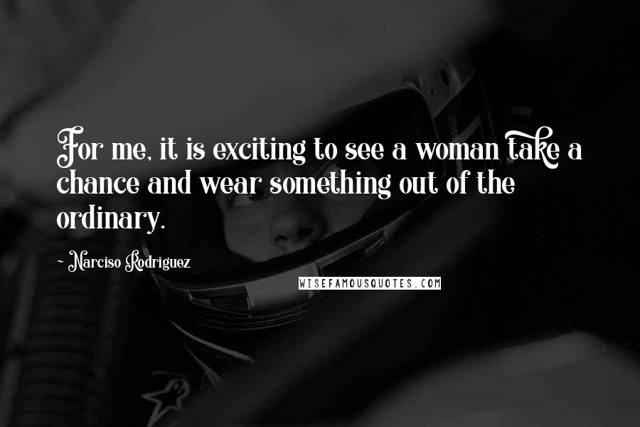 Narciso Rodriguez Quotes: For me, it is exciting to see a woman take a chance and wear something out of the ordinary.