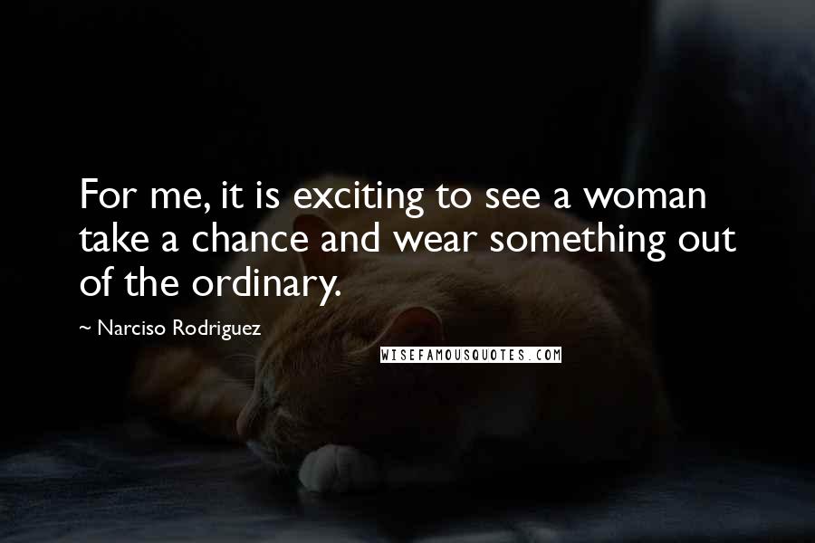 Narciso Rodriguez Quotes: For me, it is exciting to see a woman take a chance and wear something out of the ordinary.