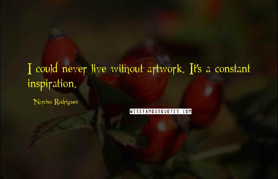 Narciso Rodriguez Quotes: I could never live without artwork. It's a constant inspiration.