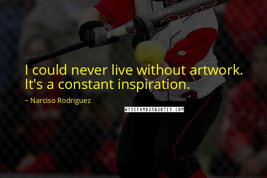Narciso Rodriguez Quotes: I could never live without artwork. It's a constant inspiration.