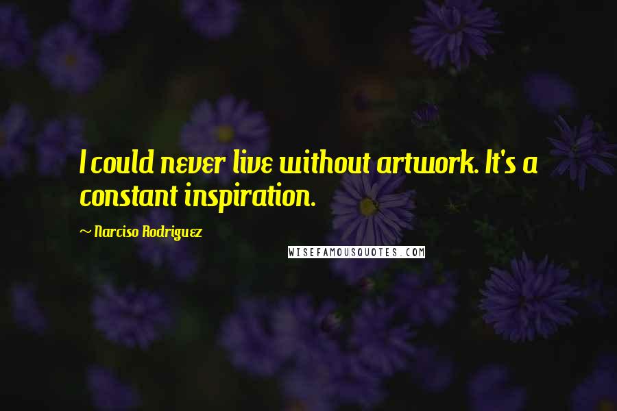 Narciso Rodriguez Quotes: I could never live without artwork. It's a constant inspiration.