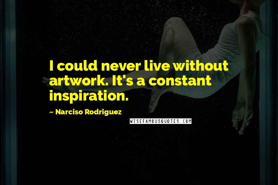 Narciso Rodriguez Quotes: I could never live without artwork. It's a constant inspiration.