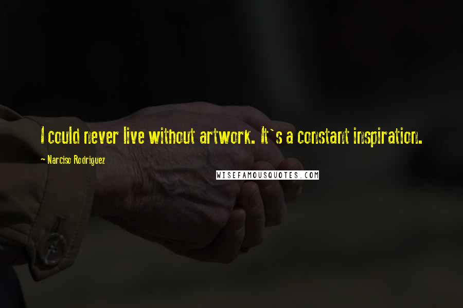 Narciso Rodriguez Quotes: I could never live without artwork. It's a constant inspiration.