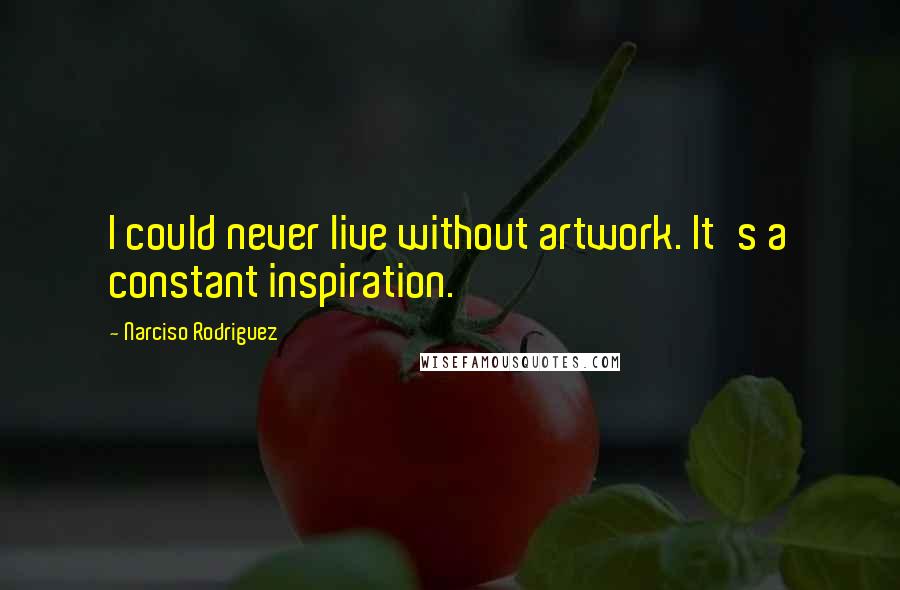 Narciso Rodriguez Quotes: I could never live without artwork. It's a constant inspiration.