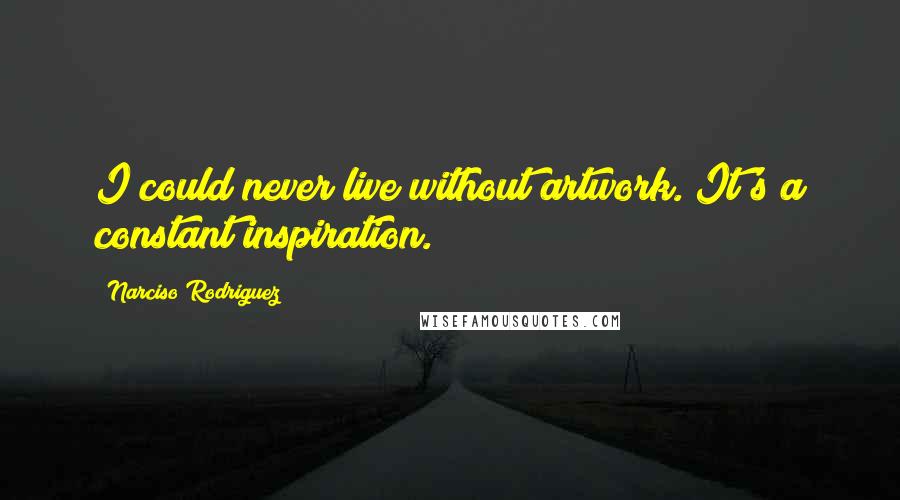 Narciso Rodriguez Quotes: I could never live without artwork. It's a constant inspiration.