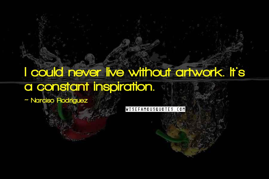 Narciso Rodriguez Quotes: I could never live without artwork. It's a constant inspiration.