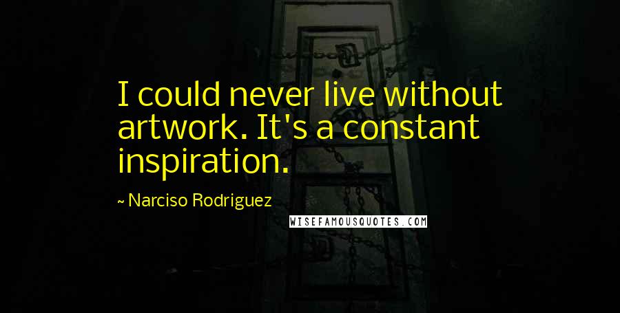 Narciso Rodriguez Quotes: I could never live without artwork. It's a constant inspiration.