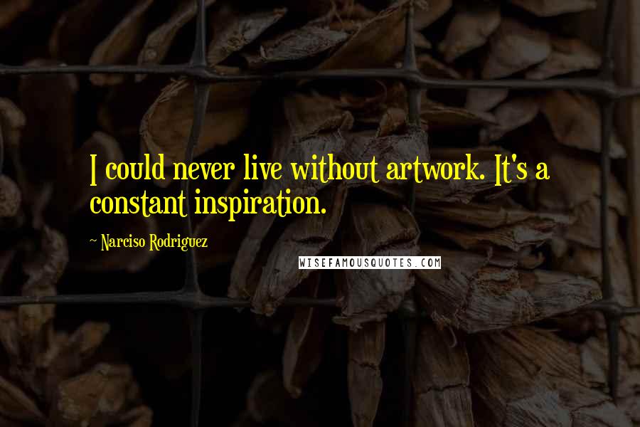 Narciso Rodriguez Quotes: I could never live without artwork. It's a constant inspiration.