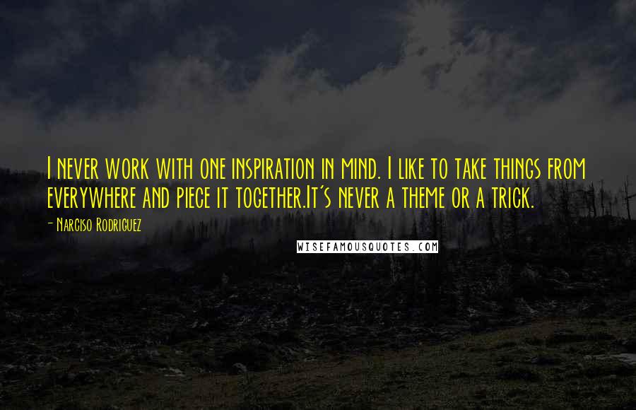 Narciso Rodriguez Quotes: I never work with one inspiration in mind. I like to take things from everywhere and piece it together.It's never a theme or a trick.