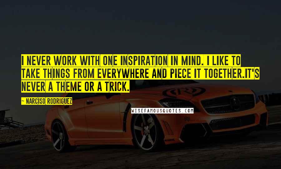 Narciso Rodriguez Quotes: I never work with one inspiration in mind. I like to take things from everywhere and piece it together.It's never a theme or a trick.