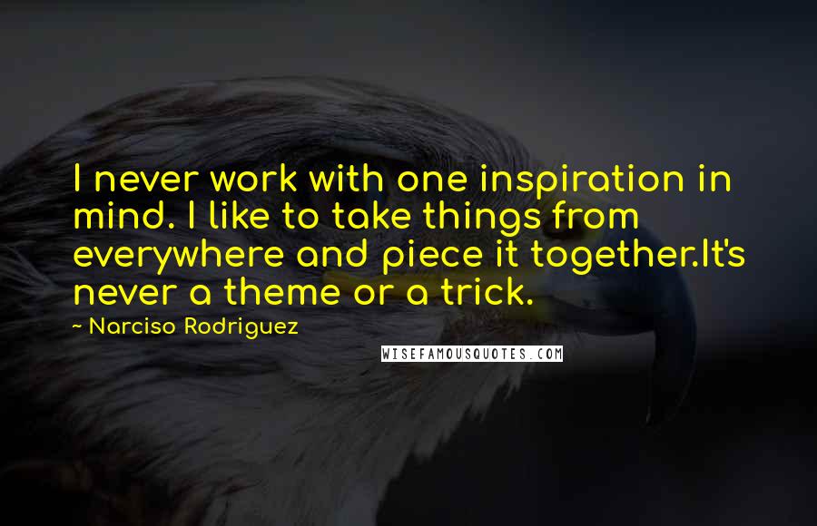 Narciso Rodriguez Quotes: I never work with one inspiration in mind. I like to take things from everywhere and piece it together.It's never a theme or a trick.