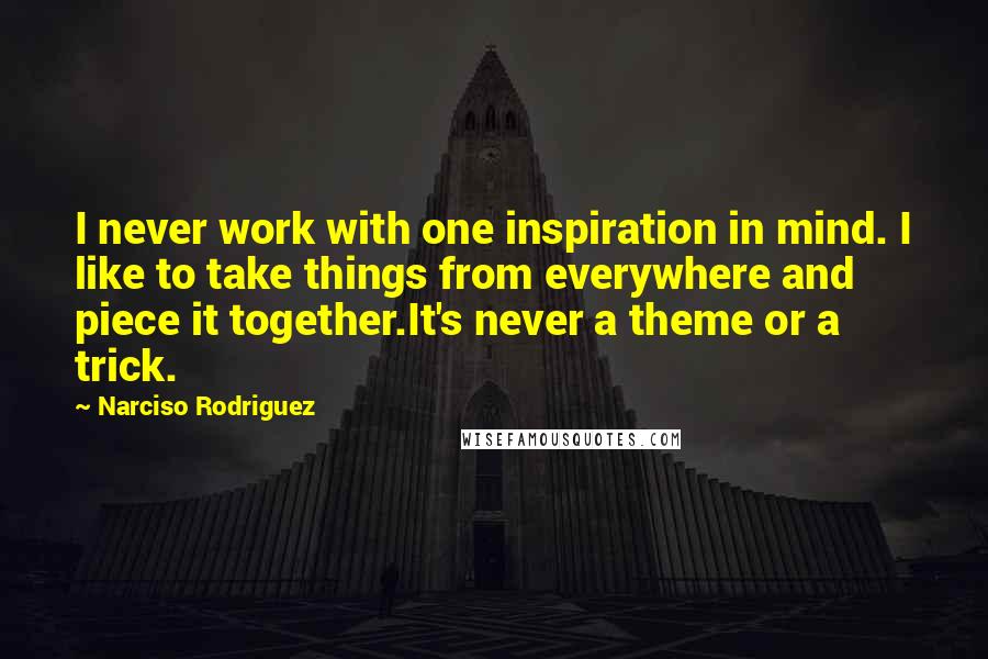 Narciso Rodriguez Quotes: I never work with one inspiration in mind. I like to take things from everywhere and piece it together.It's never a theme or a trick.