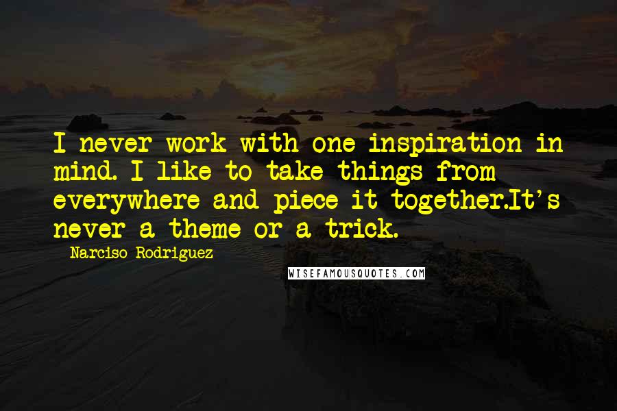 Narciso Rodriguez Quotes: I never work with one inspiration in mind. I like to take things from everywhere and piece it together.It's never a theme or a trick.