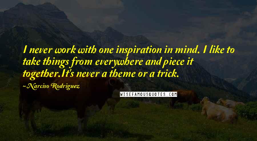 Narciso Rodriguez Quotes: I never work with one inspiration in mind. I like to take things from everywhere and piece it together.It's never a theme or a trick.