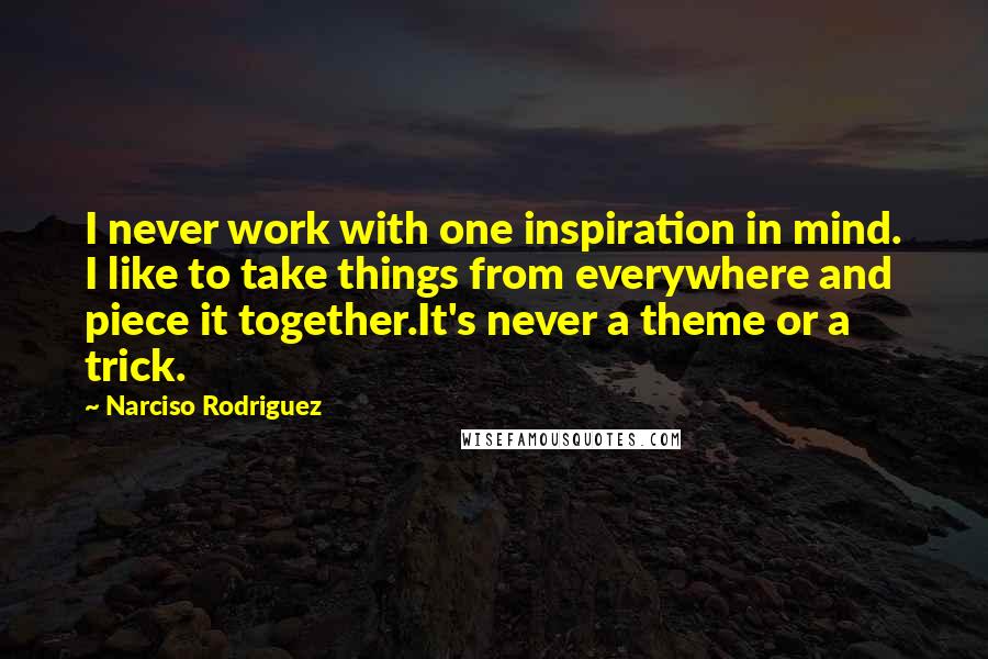 Narciso Rodriguez Quotes: I never work with one inspiration in mind. I like to take things from everywhere and piece it together.It's never a theme or a trick.