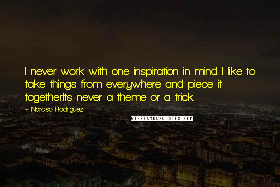 Narciso Rodriguez Quotes: I never work with one inspiration in mind. I like to take things from everywhere and piece it together.It's never a theme or a trick.