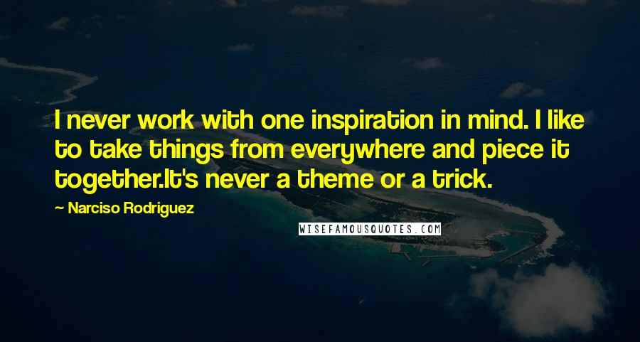 Narciso Rodriguez Quotes: I never work with one inspiration in mind. I like to take things from everywhere and piece it together.It's never a theme or a trick.