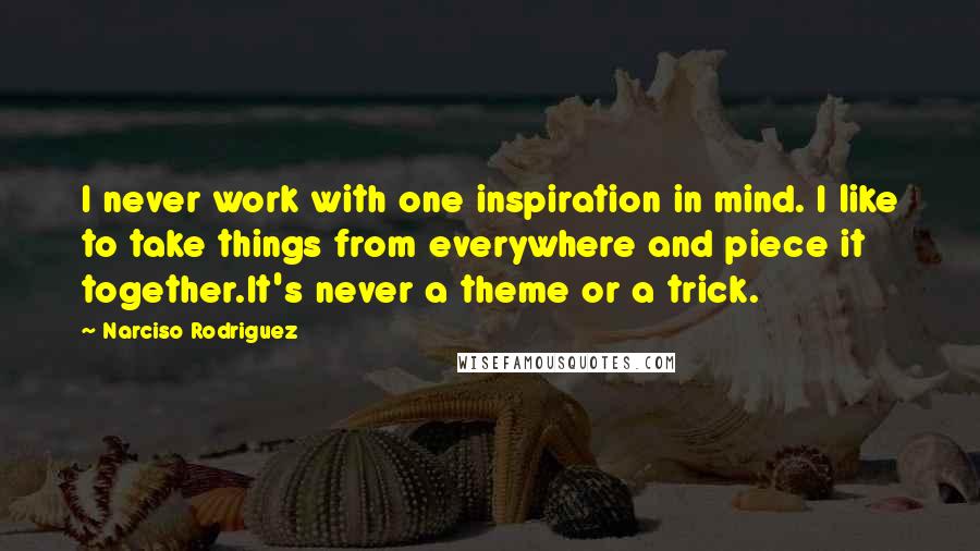 Narciso Rodriguez Quotes: I never work with one inspiration in mind. I like to take things from everywhere and piece it together.It's never a theme or a trick.