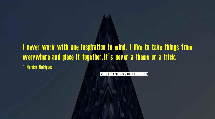 Narciso Rodriguez Quotes: I never work with one inspiration in mind. I like to take things from everywhere and piece it together.It's never a theme or a trick.