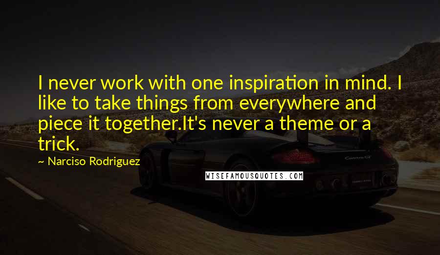 Narciso Rodriguez Quotes: I never work with one inspiration in mind. I like to take things from everywhere and piece it together.It's never a theme or a trick.