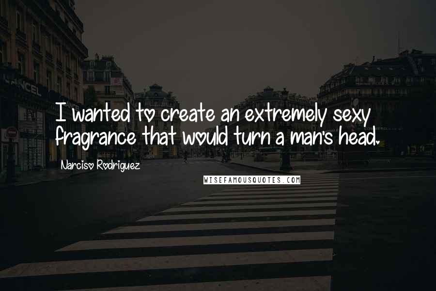 Narciso Rodriguez Quotes: I wanted to create an extremely sexy fragrance that would turn a man's head.