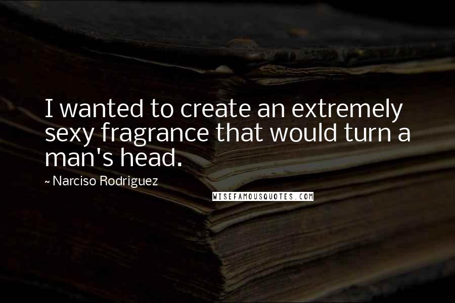 Narciso Rodriguez Quotes: I wanted to create an extremely sexy fragrance that would turn a man's head.
