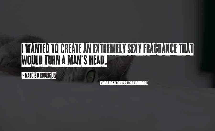 Narciso Rodriguez Quotes: I wanted to create an extremely sexy fragrance that would turn a man's head.
