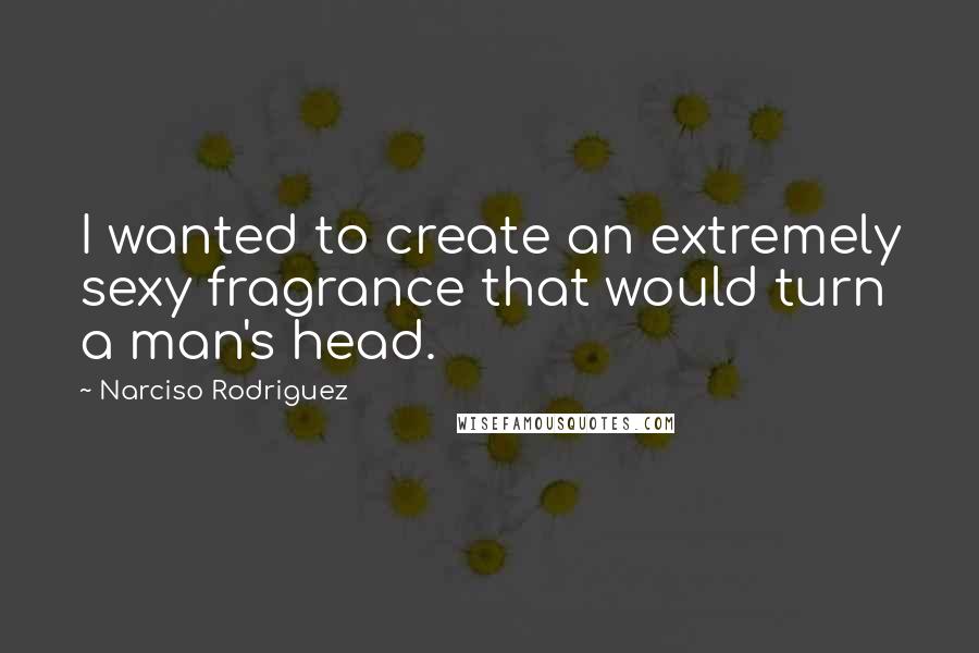 Narciso Rodriguez Quotes: I wanted to create an extremely sexy fragrance that would turn a man's head.