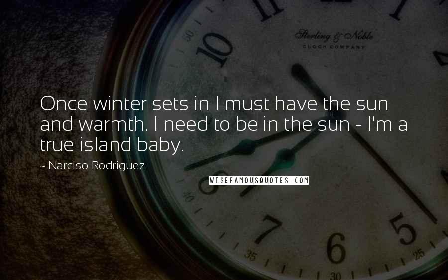 Narciso Rodriguez Quotes: Once winter sets in I must have the sun and warmth. I need to be in the sun - I'm a true island baby.