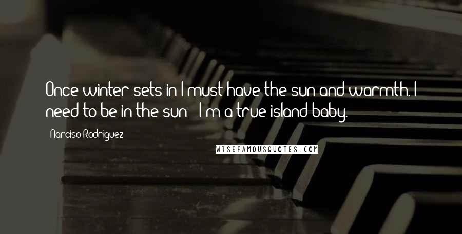 Narciso Rodriguez Quotes: Once winter sets in I must have the sun and warmth. I need to be in the sun - I'm a true island baby.