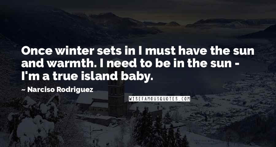 Narciso Rodriguez Quotes: Once winter sets in I must have the sun and warmth. I need to be in the sun - I'm a true island baby.