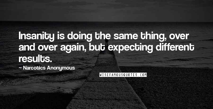 Narcotics Anonymous Quotes: Insanity is doing the same thing, over and over again, but expecting different results.