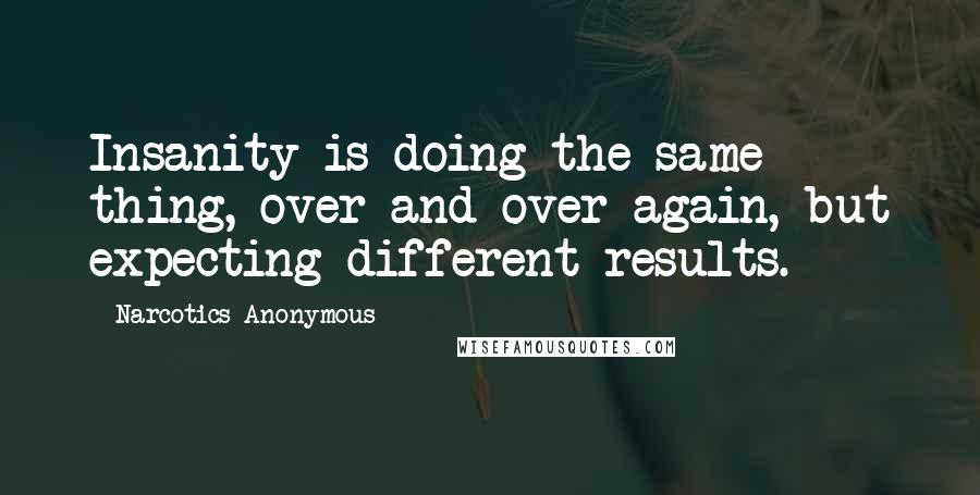 Narcotics Anonymous Quotes: Insanity is doing the same thing, over and over again, but expecting different results.