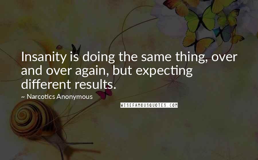 Narcotics Anonymous Quotes: Insanity is doing the same thing, over and over again, but expecting different results.