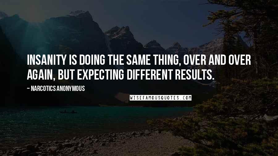 Narcotics Anonymous Quotes: Insanity is doing the same thing, over and over again, but expecting different results.