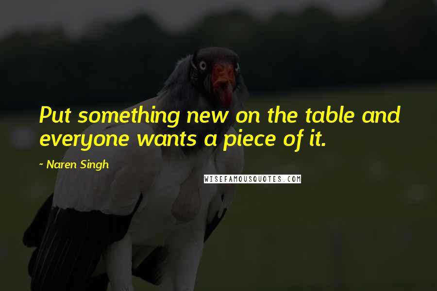 Naren Singh Quotes: Put something new on the table and everyone wants a piece of it.