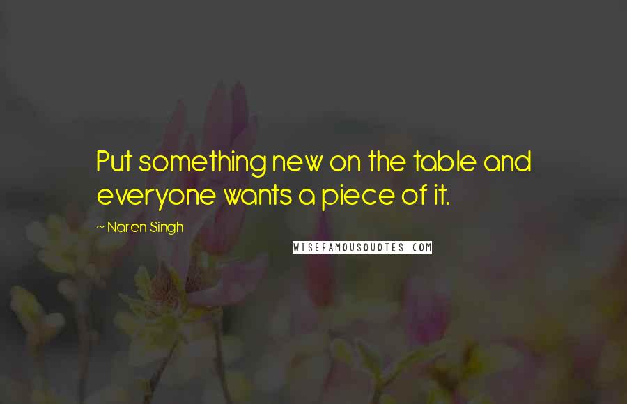Naren Singh Quotes: Put something new on the table and everyone wants a piece of it.
