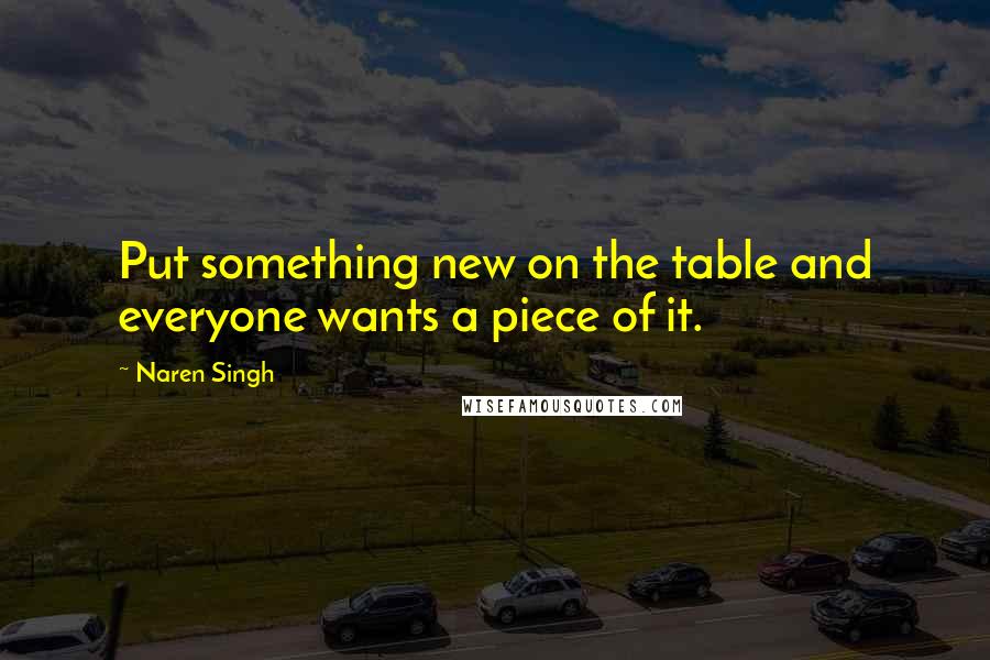 Naren Singh Quotes: Put something new on the table and everyone wants a piece of it.