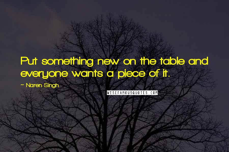 Naren Singh Quotes: Put something new on the table and everyone wants a piece of it.