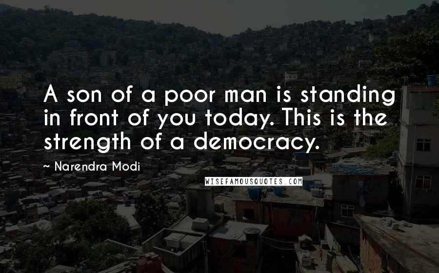 Narendra Modi Quotes: A son of a poor man is standing in front of you today. This is the strength of a democracy.