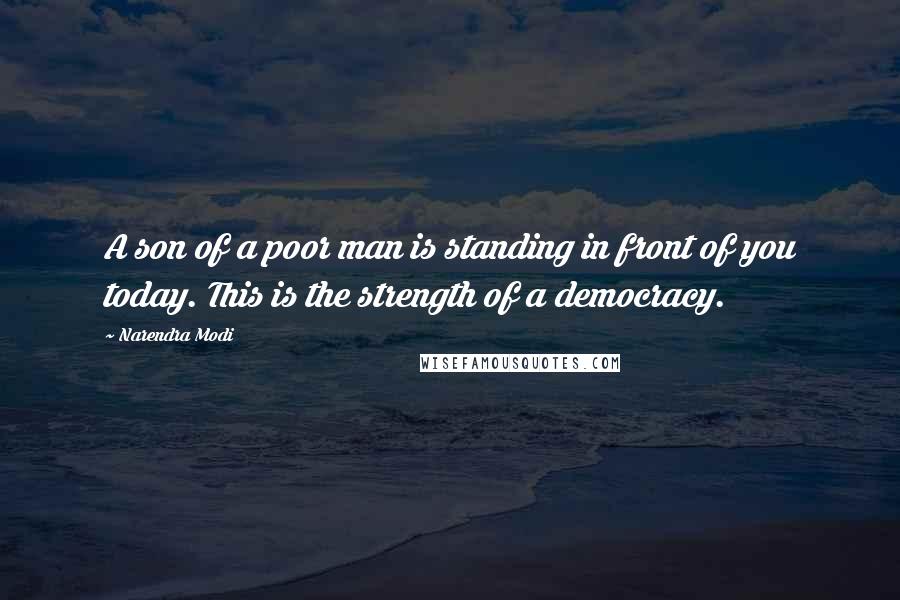 Narendra Modi Quotes: A son of a poor man is standing in front of you today. This is the strength of a democracy.