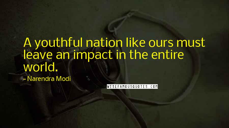 Narendra Modi Quotes: A youthful nation like ours must leave an impact in the entire world.