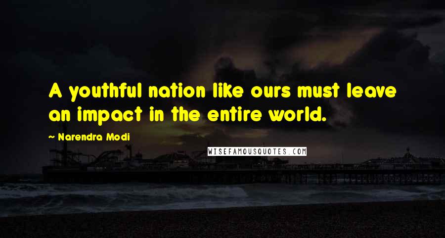 Narendra Modi Quotes: A youthful nation like ours must leave an impact in the entire world.